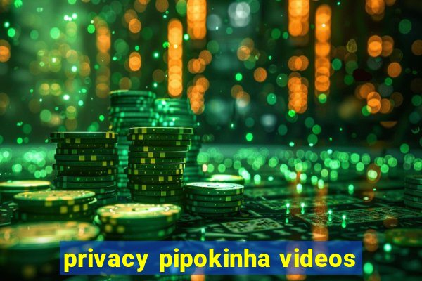 privacy pipokinha videos